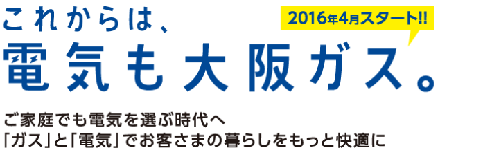 これからは電気も大阪ガス。ご家庭でも電気を選ぶ時代へ。「ガス」と「電気」でお客さまの暮らしをもっと快適に